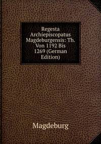 Regesta Archiepiscopatus Magdeburgensis: Th. Von 1192 Bis 1269 (German Edition)