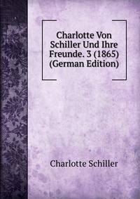 Charlotte Von Schiller Und Ihre Freunde. 3 (1865) (German Edition)