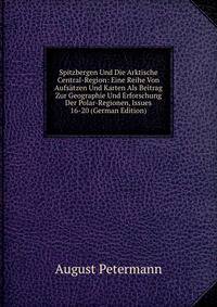 Spitzbergen Und Die Arktische Central-Region: Eine Reihe Von Aufs?tzen Und Karten Als Beitrag Zur Geographie Und Erforschung Der Polar-Regionen, Issues 16-20 (German Edition)