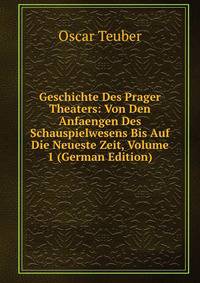 Geschichte Des Prager Theaters: Von Den Anfaengen Des Schauspielwesens Bis Auf Die Neueste Zeit, Volume 1 (German Edition)