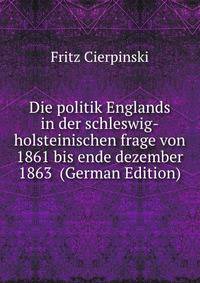 Die politik Englands in der schleswig-holsteinischen frage von 1861 bis ende dezember 1863 (German Edition)