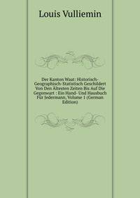 Der Kanton Waat: Historisch-Geographisch-Statistisch Geschildert Von Den Altesten Zeiten Bis Auf Die Gegenwart : Ein Hand- Und Hausbuch Fur Jedermann, Volume 1 (German Edition)