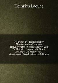 Die Durch Die Franzosischen Moratorien-Verfugungen Hervorgerufenen Regressfragen Von Dr. Heinrich Laques: Mit Einem Anhange, Die Moratorien-Gesetzeenthaltend . (German Edition)