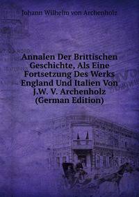 Annalen Der Brittischen Geschichte, Als Eine Fortsetzung Des Werks England Und Italien Von J.W. V. Archenholz (German Edition)