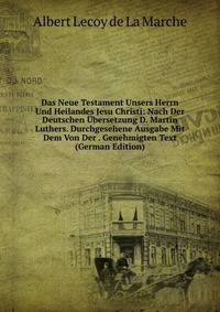 Das Neue Testament Unsers Herrn Und Heilandes Jesu Christi: Nach Der Deutschen ?bersetzung D. Martin Luthers. Durchgesehene Ausgabe Mit Dem Von Der . Genehmigten Text (German Edition)