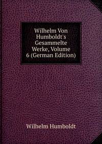 Wilhelm Von Humboldt's Gesammelte Werke, Volume 6 (German Edition)
