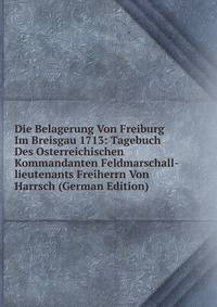Die Belagerung Von Freiburg Im Breisgau 1713: Tagebuch Des Osterreichischen Kommandanten Feldmarschall-lieutenants Freiherrn Von Harrsch (German Edition)