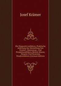 Die Diapositivverfahren: Praktische Anleitung Zur Herstellung Von Fenster-, Stereoscop-, Und Projektionsbildern Mittels Alterer, Neuerer Und Neuesten Druckverfahren (German Edition)