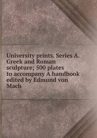University prints. Series A. Greek and Roman sculpture; 500 plates to accompany A handbook edited by Edmund von Mach
