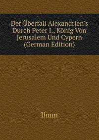 Der ?berfall Alexandrien's Durch Peter I., K?nig Von Jerusalem Und Cypern (German Edition)