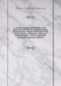 Geschichte Der Schiffahrten Und Versuche Welche Zur Entdeckung Des Nordostlichen Weges Nach Japan Und China Von Verschiedenen Nationen Unternommen . Dieser Gegenden Entworfen (German Edition)