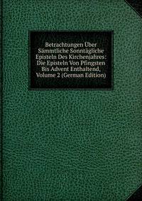 Betrachtungen Uber Sammtliche Sonntagliche Episteln Des Kirchenjahres: Die Episteln Von Pfingsten Bis Advent Enthaltend, Volume 2 (German Edition)