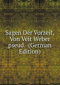 Sagen Der Vorzeit, Von Veit Weber pseud. (German Edition)
