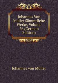 Johannes Von Muller Sammtliche Werke, Volume 26 (German Edition)