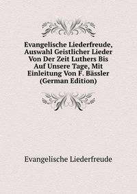Evangelische Liederfreude, Auswahl Geistlicher Lieder Von Der Zeit Luthers Bis Auf Unsere Tage, Mit Einleitung Von F. Bassler (German Edition)