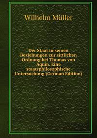 Der Staat in seinen Beziehungen zur sittlichen Ordnung bei Thomas von Aquin. Eine staatsphilosophische Untersuchung (German Edition)