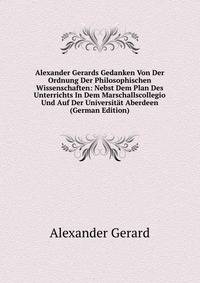 Alexander Gerards Gedanken Von Der Ordnung Der Philosophischen Wissenschaften: Nebst Dem Plan Des Unterrichts In Dem Marschallscollegio Und Auf Der Universitat Aberdeen (German Edition)