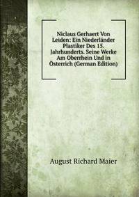 Niclaus Gerhaert Von Leiden: Ein Niederlander Plastiker Des 15. Jahrhunderts. Seine Werke Am Oberrhein Und in Osterrich (German Edition)