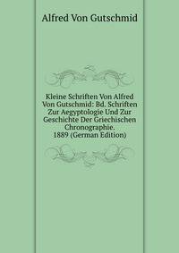 Kleine Schriften Von Alfred Von Gutschmid: Bd. Schriften Zur Aegyptologie Und Zur Geschichte Der Griechischen Chronographie. 1889 (German Edition)