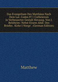 Das Evangelium Des Matth?us Nach Dem Lat. Codex Ff 1 Corbeiensis in Verbesserter Gestalt Herausg. Von J. Belsheim: Nebst Einem Abdr. Des Briefes . Kirke I Norge'. (German Edition)