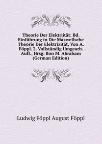 Theorie Der Elektriitat: Bd. Einfuhrung in Die Maxwellsche Theorie Der Elektrizitat, Von A. Foppl. 2. Vollstandig Umgearb. Aufl., Hrsg. Bon M. Abraham (German Edition)