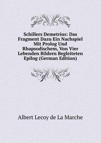 Schillers Demetrius: Das Fragment Dazu Ein Nachspiel Mit Prolog Und Rhapsodischem, Von Vier Lebenden Bildern Begleiteten Epilog (German Edition)