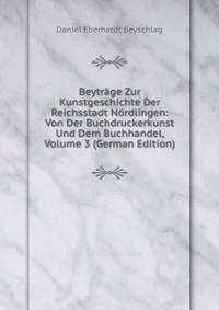 Beytrage Zur Kunstgeschichte Der Reichsstadt Nordlingen: Von Der Buchdruckerkunst Und Dem Buchhandel, Volume 3 (German Edition)