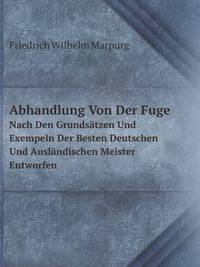 Abhandlung Von Der Fuge. Nach Den Grundstzen Und Exempeln Der Besten Deutschen Und Auslndischen Meister Entworfen