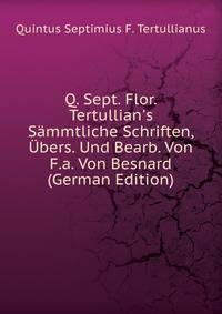 Q. Sept. Flor. Tertullian's S?mmtliche Schriften, ?bers. Und Bearb. Von F.a. Von Besnard (German Edition)