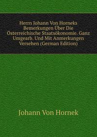 Herrn Johann Von Horneks Bemerkungen Uber Die Osterreichische Staatsokonomie. Ganz Umgearb. Und Mit Anmerkungen Versehen (German Edition)
