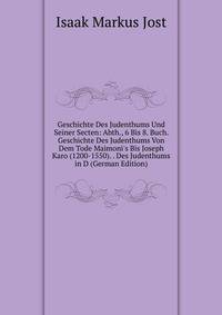 Geschichte Des Judenthums Und Seiner Secten: Abth., 6 Bis 8. Buch. Geschichte Des Judenthums Von Dem Tode Maimoni's Bis Joseph Karo (1200-1550). . Des Judenthums in D (German Edition)
