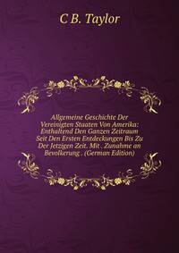 Allgemeine Geschichte Der Vereinigten Staaten Von Amerika: Enthaltend Den Ganzen Zeitraum Seit Den Ersten Entdeckungen Bis Zu Der Jetzigen Zeit. Mit . Zunahme an Bevolkerung . (German Edition)