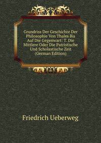 Grundriss Der Geschichte Der Philosophie Von Thales Bis Auf Die Gegenwart: T. Die Mittlere Oder Die Patristische Und Scholastische Zeit (German Edition)