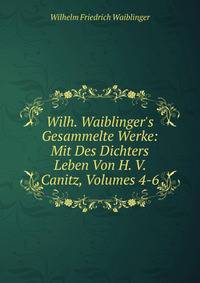 Wilh. Waiblinger's Gesammelte Werke: Mit Des Dichters Leben Von H. V. Canitz, Volumes 4-6