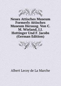 Neues Attisches Museum Formerly Attisches Museum Herausg. Von C.M. Wieland, J.J. Hottinger Und F. Jacobs (German Edition)