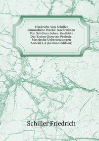 Friedrichs Von Schiller Sammtliche Werke: Nachrichten Von Schillers Leben. Gedichte Der Ersten-Zweyten Periode. Metrische Uebersetzungen Aeneid 2,4 (German Edition)