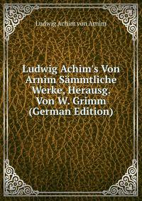 Ludwig Achim's Von Arnim S?mmtliche Werke, Herausg. Von W. Grimm (German Edition)