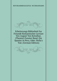 Erbeiterungs Bibliothek Fur Freunde Romantischer Lecture Von August Von Kotzebue. (Theater) Funster Band. Die Spanier in Peru, Oder: Rolla's Tod. (German Edition)