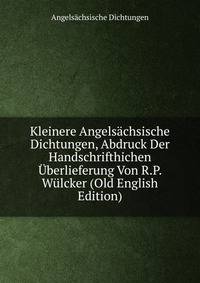 Kleinere Angelsachsische Dichtungen, Abdruck Der Handschrifthichen Uberlieferung Von R.P. Wulcker (Old English Edition)