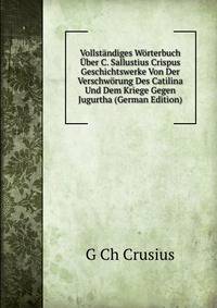 Vollstandiges Worterbuch Uber C. Sallustius Crispus Geschichtswerke Von Der Verschworung Des Catilina Und Dem Kriege Gegen Jugurtha (German Edition)