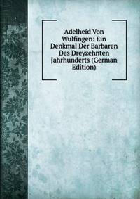 Adelheid Von Wulfingen: Ein Denkmal Der Barbaren Des Dreyzehnten Jahrhunderts (German Edition)