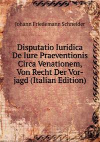 Disputatio Iuridica De Iure Praeventionis Circa Venationem, Von Recht Der Vor-jagd (Italian Edition)