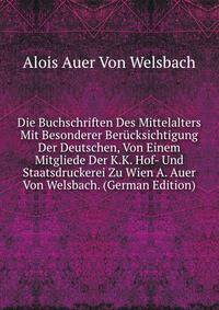 Die Buchschriften Des Mittelalters Mit Besonderer Berucksichtigung Der Deutschen, Von Einem Mitgliede Der K.K. Hof- Und Staatsdruckerei Zu Wien A. Auer Von Welsbach. (German Edition)