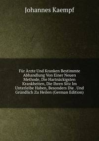 Fur Arzte Und Kranken Bestimmte Abhandlung Von Einer Neuen Methode, Die Hartnackigsten Krankheiten, Die Ihren Sitz Im Unterleibe Haben, Besonders Die . Und Grundlich Zu Heilen (German Edition)