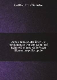 Aenesidemus Oder Uber Die Fundamente: Der Von Dem Prof. Reinhold In Jena Gelieferten Elementar-philosophie
