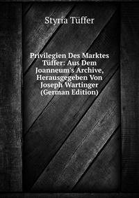 Privilegien Des Marktes T?ffer: Aus Dem Joanneum's Archive, Herausgegeben Von Joseph Wartinger (German Edition)