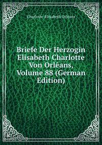 Briefe Der Herzogin Elisabeth Charlotte Von Orleans, Volume 88 (German Edition)