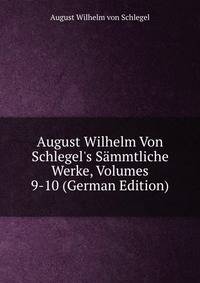 August Wilhelm Von Schlegel's S?mmtliche Werke, Volumes 9-10 (German Edition)