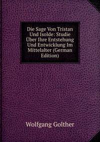 Die Sage Von Tristan Und Isolde: Studie Uber Ihre Entstehung Und Entwicklung Im Mittelalter (German Edition)