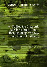 M. Tullius Sic Ciceronis De Claris Oratoribus Liber, Herausg. Von K.G. Kuniss (French Edition)